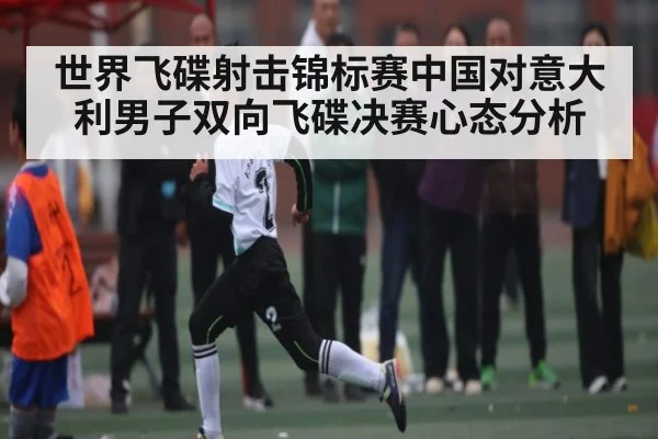 世界飞碟射击锦标赛中国对意大利男子双向飞碟决赛心态分析